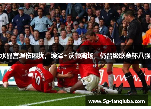水晶宫遇伤困扰,埃泽+沃顿离场,仍晋级联赛杯八强 水晶宫遇伤困扰,埃泽+沃顿离场,仍晋级联赛杯八强