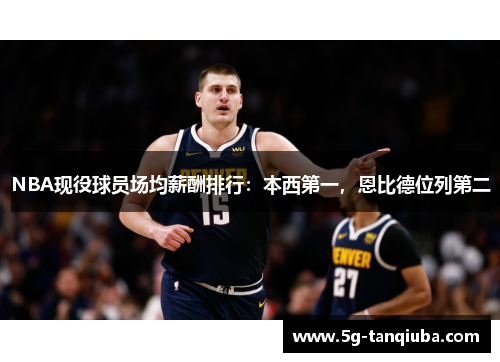 NBA现役球员场均薪酬排行：本西第一，恩比德位列第二